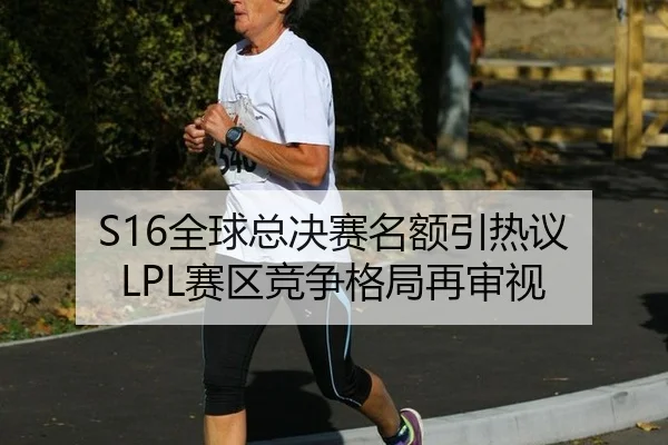 S16全球总决赛名额引热议 LPL赛区竞争格局再审视